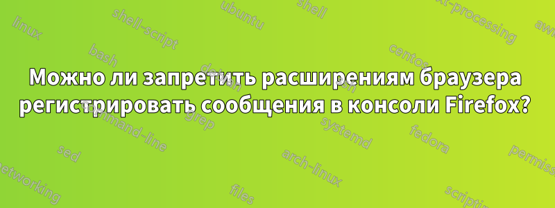 Можно ли запретить расширениям браузера регистрировать сообщения в консоли Firefox?