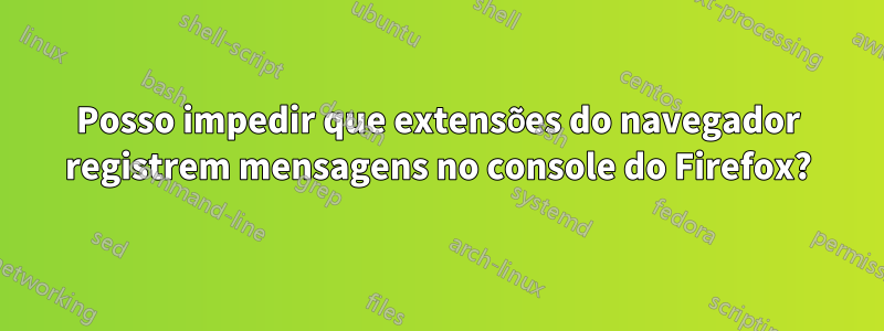 Posso impedir que extensões do navegador registrem mensagens no console do Firefox?