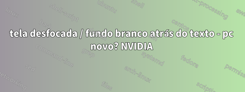 tela desfocada / fundo branco atrás do texto - pc novo? NVIDIA