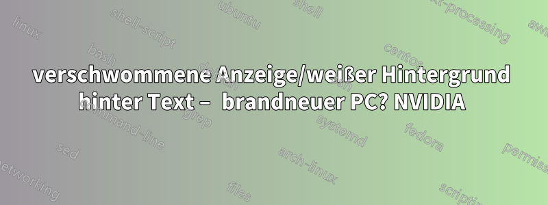 verschwommene Anzeige/weißer Hintergrund hinter Text – brandneuer PC? NVIDIA