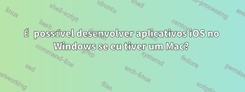 É possível desenvolver aplicativos iOS no Windows se eu tiver um Mac?