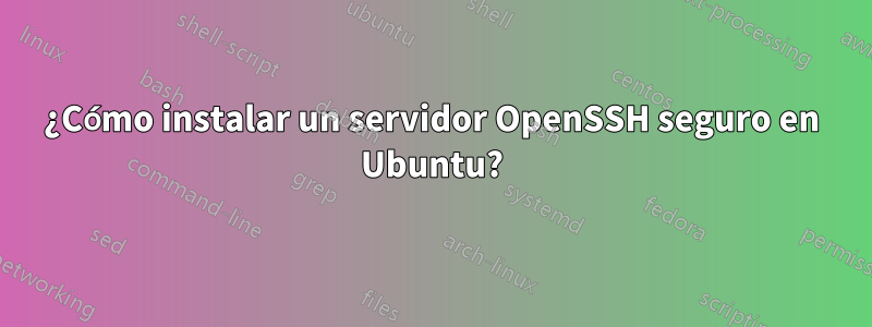 ¿Cómo instalar un servidor OpenSSH seguro en Ubuntu?