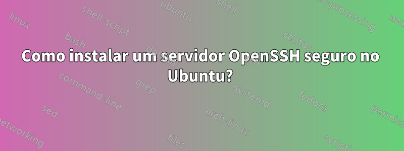 Como instalar um servidor OpenSSH seguro no Ubuntu?