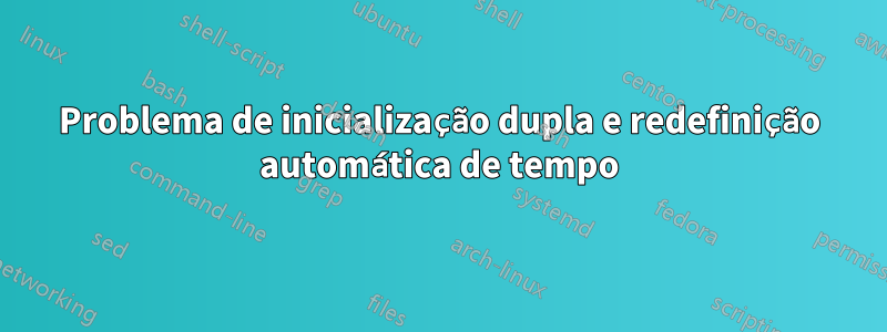 Problema de inicialização dupla e redefinição automática de tempo