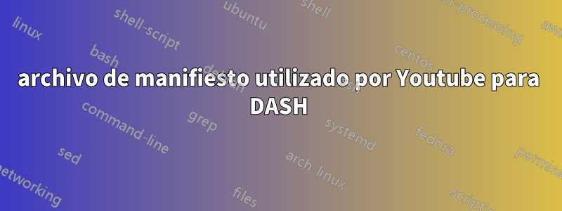 archivo de manifiesto utilizado por Youtube para DASH