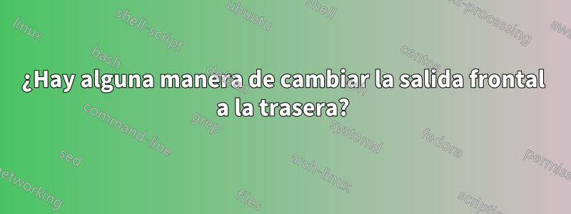 ¿Hay alguna manera de cambiar la salida frontal a la trasera?