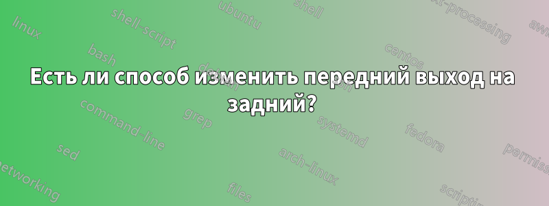 Есть ли способ изменить передний выход на задний?