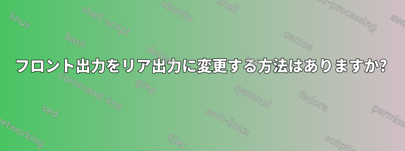 フロント出力をリア出力に変更する方法はありますか?