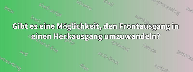 Gibt es eine Möglichkeit, den Frontausgang in einen Heckausgang umzuwandeln?