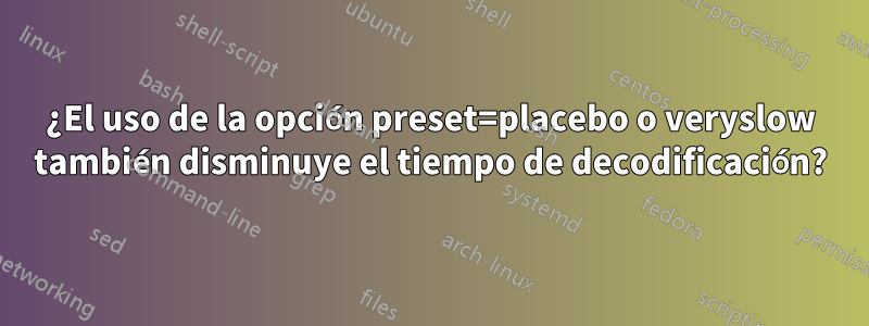 ¿El uso de la opción preset=placebo o veryslow también disminuye el tiempo de decodificación?