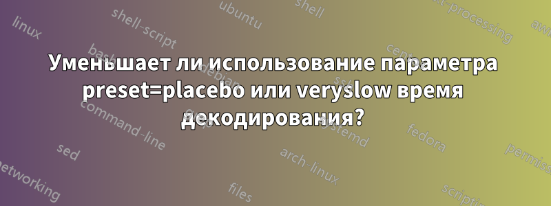 Уменьшает ли использование параметра preset=placebo или veryslow время декодирования?