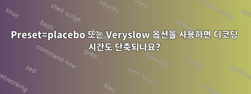 Preset=placebo 또는 Veryslow 옵션을 사용하면 디코딩 시간도 단축되나요?