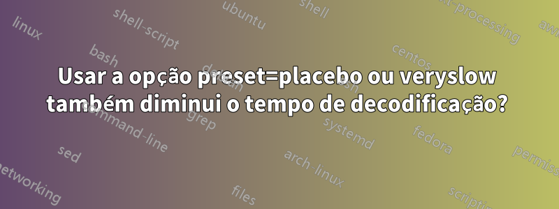 Usar a opção preset=placebo ou veryslow também diminui o tempo de decodificação?