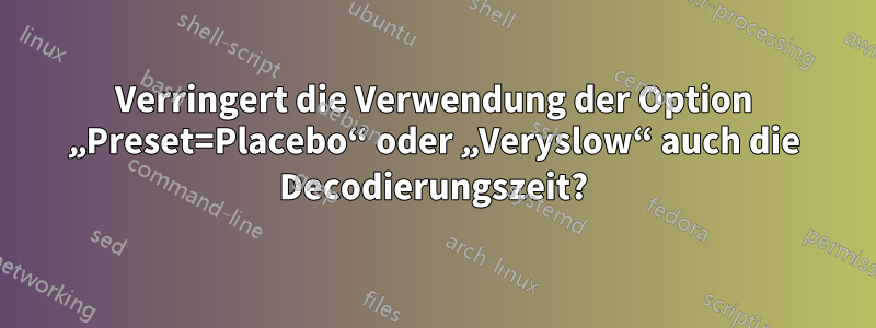 Verringert die Verwendung der Option „Preset=Placebo“ oder „Veryslow“ auch die Decodierungszeit?