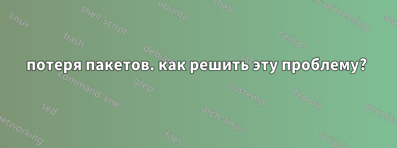 потеря пакетов. как решить эту проблему?