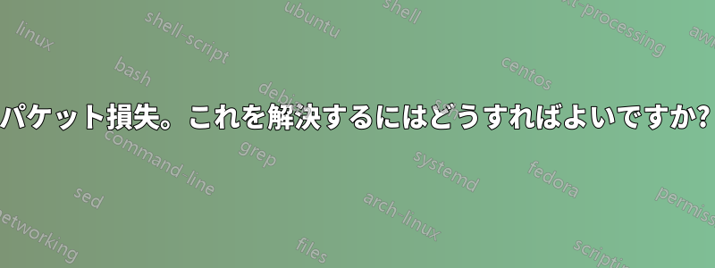 パケット損失。これを解決するにはどうすればよいですか?