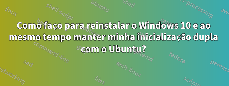 Como faço para reinstalar o Windows 10 e ao mesmo tempo manter minha inicialização dupla com o Ubuntu?