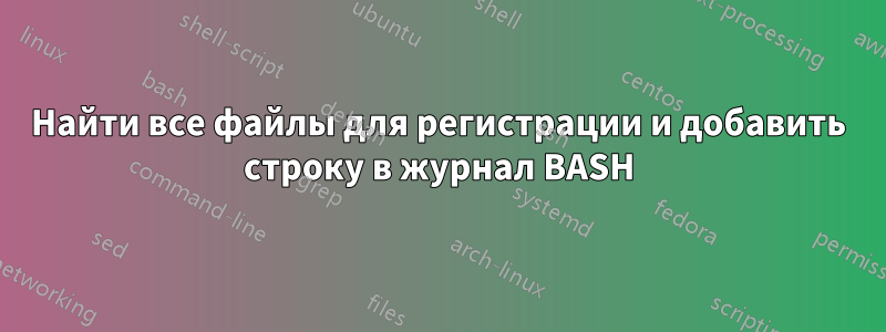 Найти все файлы для регистрации и добавить строку в журнал BASH