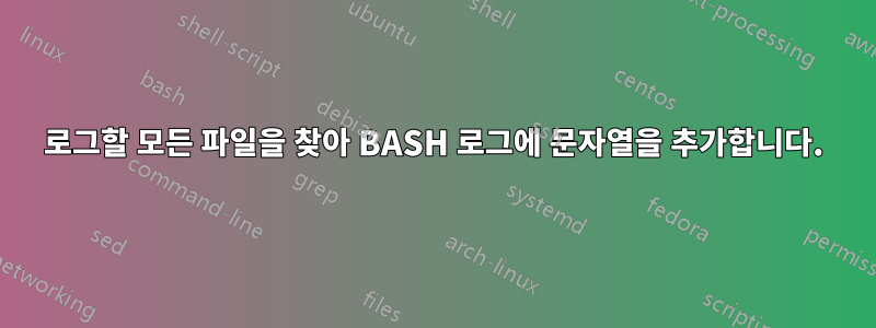 로그할 모든 파일을 찾아 BASH 로그에 문자열을 추가합니다.