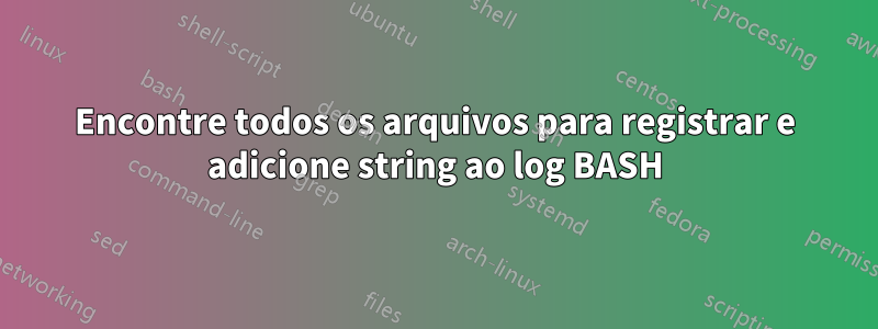 Encontre todos os arquivos para registrar e adicione string ao log BASH