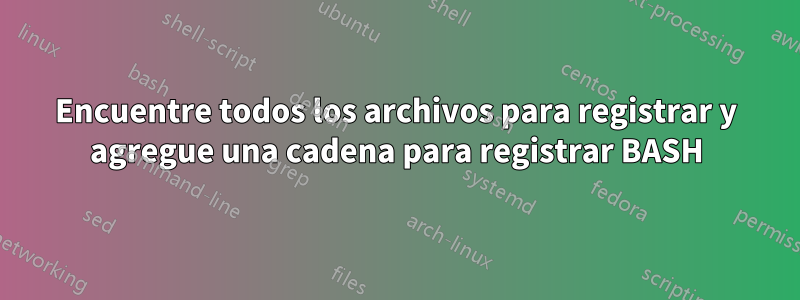 Encuentre todos los archivos para registrar y agregue una cadena para registrar BASH