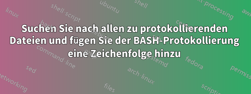 Suchen Sie nach allen zu protokollierenden Dateien und fügen Sie der BASH-Protokollierung eine Zeichenfolge hinzu