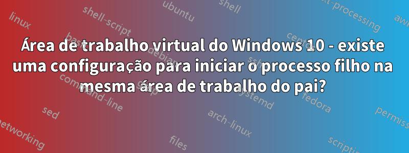 Área de trabalho virtual do Windows 10 - existe uma configuração para iniciar o processo filho na mesma área de trabalho do pai?