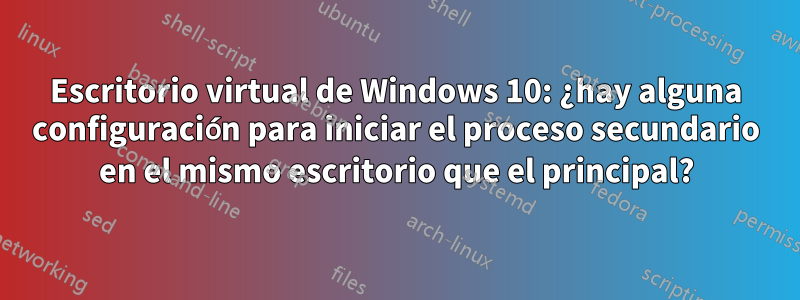 Escritorio virtual de Windows 10: ¿hay alguna configuración para iniciar el proceso secundario en el mismo escritorio que el principal?