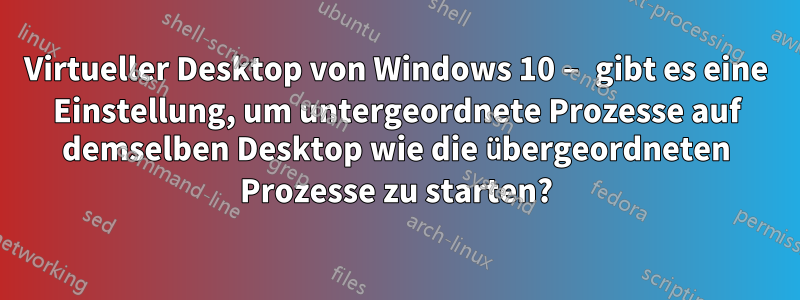 Virtueller Desktop von Windows 10 – gibt es eine Einstellung, um untergeordnete Prozesse auf demselben Desktop wie die übergeordneten Prozesse zu starten?