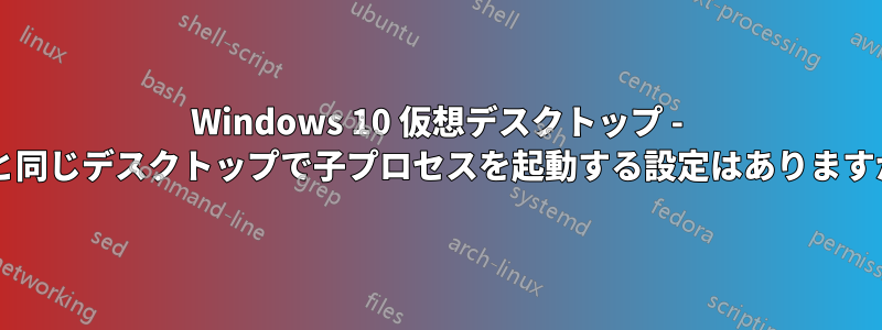 Windows 10 仮想デスクトップ - 親と同じデスクトップで子プロセスを起動する設定はありますか?