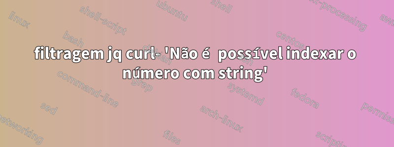 filtragem jq curl- 'Não é possível indexar o número com string'