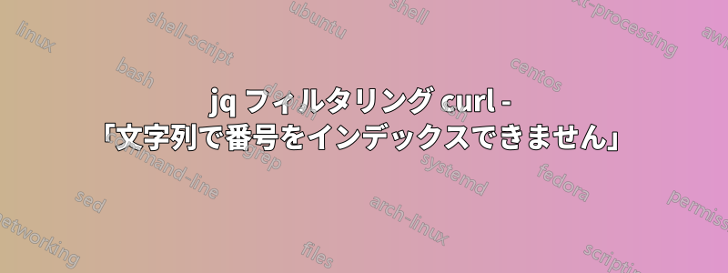 jq フィルタリング curl - 「文字列で番号をインデックスできません」