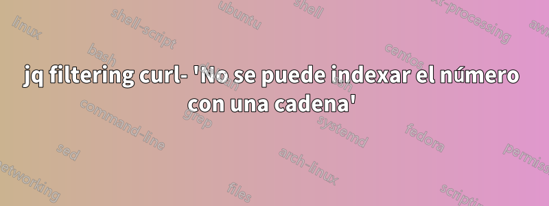 jq filtering curl- 'No se puede indexar el número con una cadena'