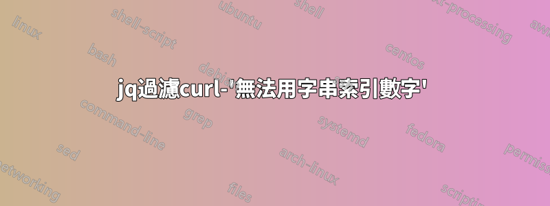 jq過濾curl-'無法用字串索引數字'