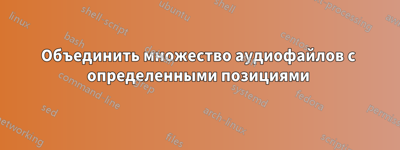 Объединить множество аудиофайлов с определенными позициями