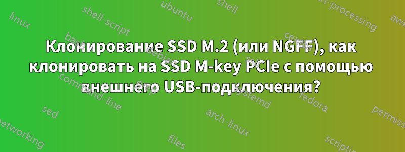 Клонирование SSD M.2 (или NGFF), как клонировать на SSD M-key PCIe с помощью внешнего USB-подключения?