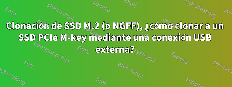 Clonación de SSD M.2 (o NGFF), ¿cómo clonar a un SSD PCIe M-key mediante una conexión USB externa?