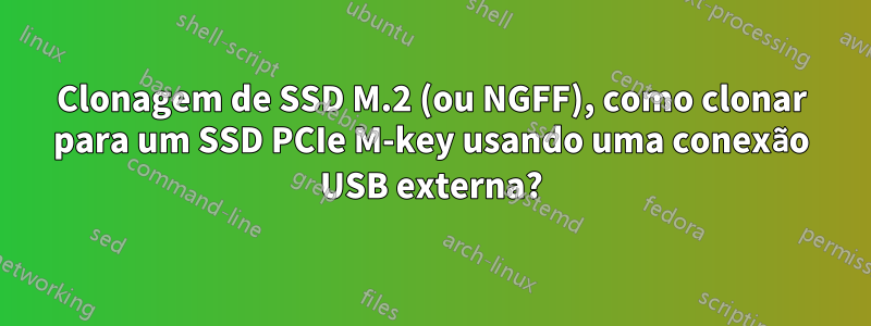 Clonagem de SSD M.2 (ou NGFF), como clonar para um SSD PCIe M-key usando uma conexão USB externa?