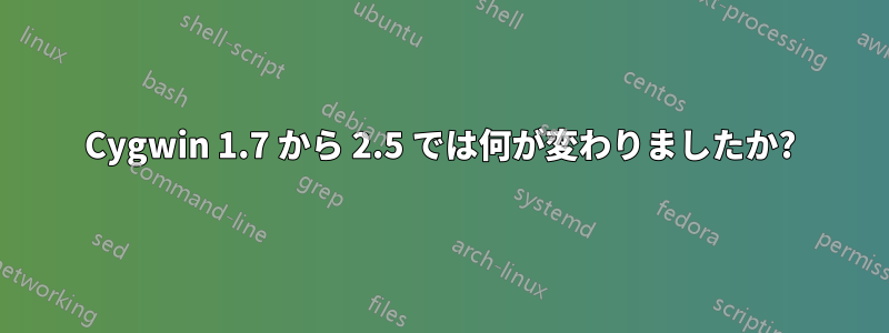 Cygwin 1.7 から 2.5 では何が変わりましたか?