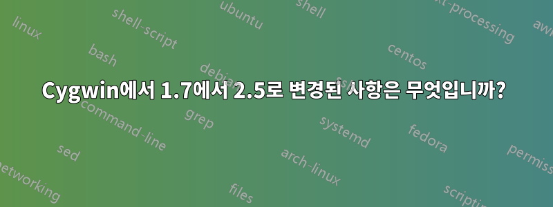 Cygwin에서 1.7에서 2.5로 변경된 사항은 무엇입니까?