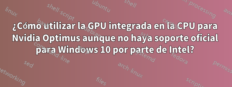 ¿Cómo utilizar la GPU integrada en la CPU para Nvidia Optimus aunque no haya soporte oficial para Windows 10 por parte de Intel?