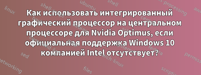 Как использовать интегрированный графический процессор на центральном процессоре для Nvidia Optimus, если официальная поддержка Windows 10 компанией Intel отсутствует?