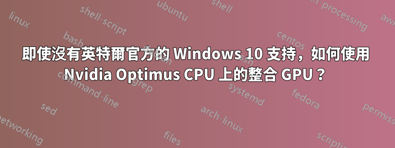 即使沒有英特爾官方的 Windows 10 支持，如何使用 Nvidia Optimus CPU 上的整合 GPU？