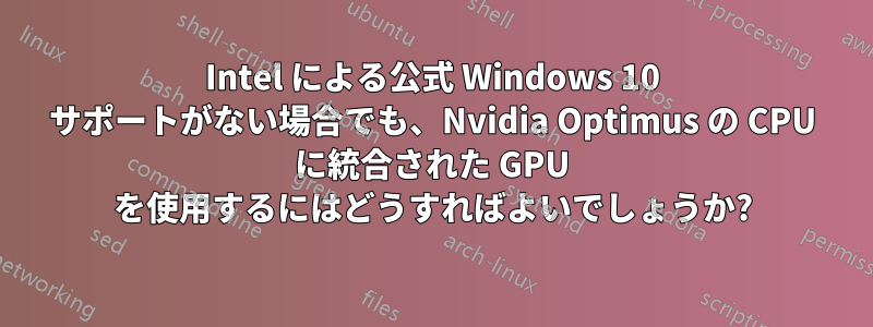 Intel による公式 Windows 10 サポートがない場合でも、Nvidia Optimus の CPU に統合された GPU を使用するにはどうすればよいでしょうか?