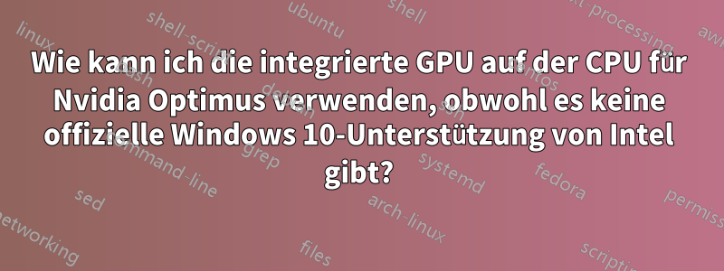 Wie kann ich die integrierte GPU auf der CPU für Nvidia Optimus verwenden, obwohl es keine offizielle Windows 10-Unterstützung von Intel gibt?