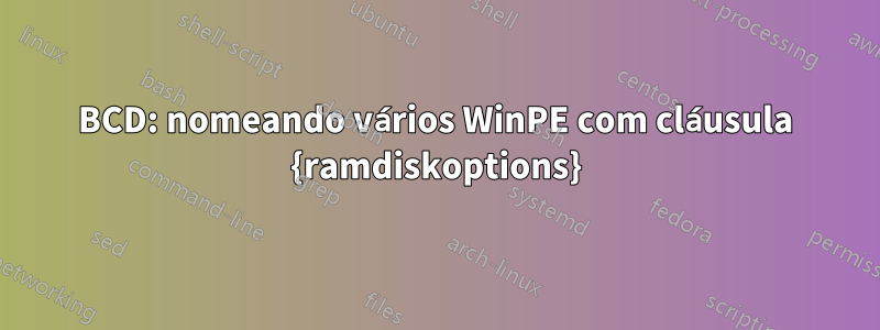 BCD: nomeando vários WinPE com cláusula {ramdiskoptions}