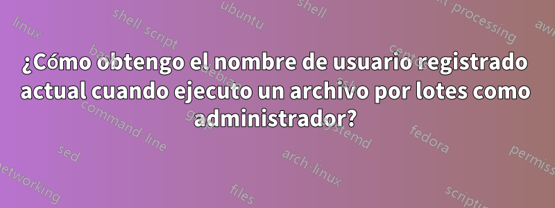 ¿Cómo obtengo el nombre de usuario registrado actual cuando ejecuto un archivo por lotes como administrador?