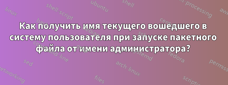 Как получить имя текущего вошедшего в систему пользователя при запуске пакетного файла от имени администратора?