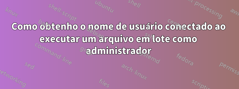 Como obtenho o nome de usuário conectado ao executar um arquivo em lote como administrador