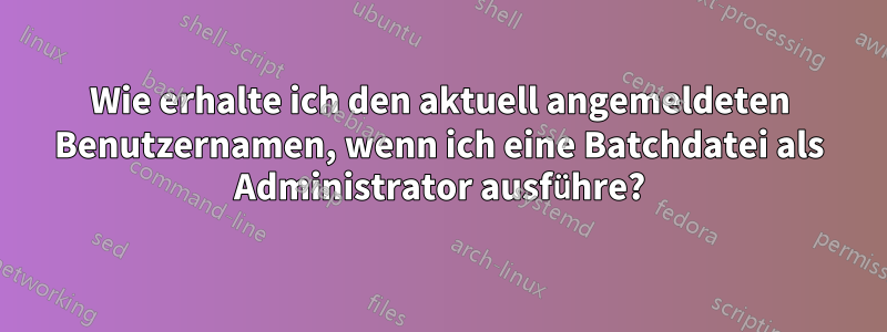 Wie erhalte ich den aktuell angemeldeten Benutzernamen, wenn ich eine Batchdatei als Administrator ausführe?